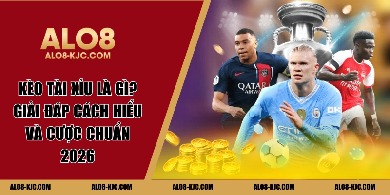 Kèo Tài Xỉu Là Gì? Giải Đáp Cách Hiểu Và Cược Chuẩn 2026