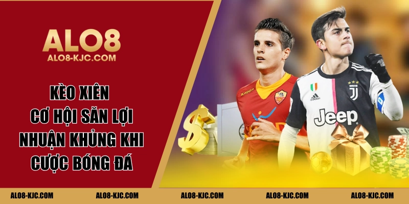 Kèo Xiên | Cơ Hội Săn Lợi Nhuận Khủng Khi Cược Bóng Đá